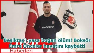 Beşiktaşı yasa boğan ölüm Boksör Emre Önceler hayatını kaybetti