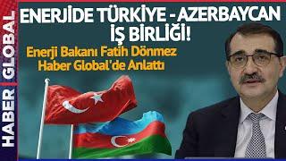 ENERJİDE TÜRKİYE - AZERBAYCAN İŞ BİRLİĞİ Enerji Bakanı Fatih Dönmez Haber Globale Anlattı