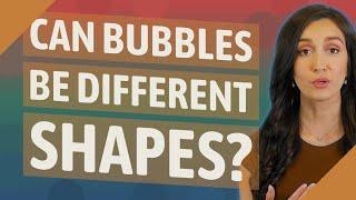 Can bubbles be different shapes?