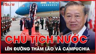 Chủ tịch nước Tô Lâm lên đường thăm cấp Nhà nước tới Lào và Campuchia - PLO