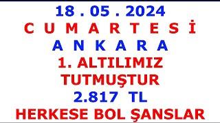 18 Mayıs 2024 Cumartesi Ankara 1. ALTILIMIZ TUTMUŞTUR 2.817 TL BOL ŞANSLAR