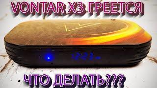 ТВ БОКС VONTAR X3 ГРЕЕТСЯ ЧТО ДЕЛАТЬ???