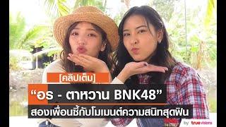 คลิปเต็ม “อร - ตาหวาน BNK48” สองเพื่อนซี้กับโมเมนต์ความสนิทสุดฟิน