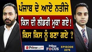 Prime Focus 2276  Results from Punjab  ਕਿਸ ਦੀ ਲੀਡਰੀ ਮੁਕਾ ਗਏ   ਕਿਸ ਕਿਸ ਨੂੰ ਬਣਾ ਗਏ ?