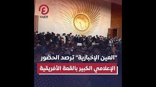 العين الإخبارية  ترصد الحضور الإعلامي الكبير بالقمة الأفريقية