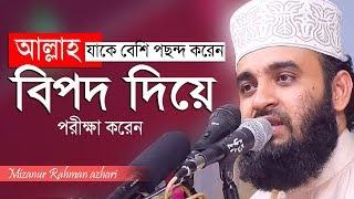 আল্লাহ যাকে বেশি পছন্দ করেন তাকে বিপদে ফেলেন । Mizanur Rahman azhari