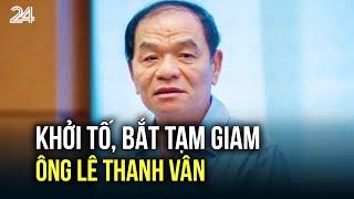 Khởi tố bắt tạm giam ông Lê Thanh Vân  VTV24