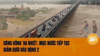 Sông Hồng hạ nhiệt Mực nước tiếp tục giảm dưới báo động 2  Toàn cảnh 24h