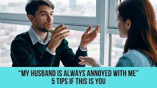 “My husband is always annoyed with me.” -  5 tips if this is you