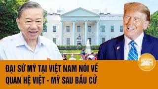 Đại sứ Mỹ tại Việt Nam nói về quan hệ Việt - Mỹ sau bầu cử