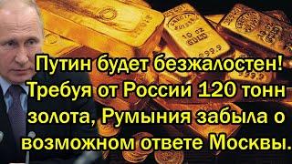 Путин будет безжалостен Требуя от России 120 тонн золота Румыния забыла о возможном ответе Москвы.