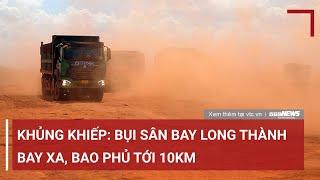 Choáng váng Bụi sân bay Long Thành bay xa 10km  VTC News