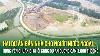 Hưng Yên chuẩn bị khởi công Dự án đường gần 3.000 tỉ đồng - Hai dự án bán nhà cho người nước ngoài