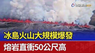 冰島火山大規模爆發 熔岩直衝50公尺高