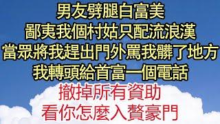 男友劈腿白富美，鄙夷我個村姑只配流浪漢，當眾將我趕出門外，罵我髒了地方，我轉頭給首富一個電話，撤掉所有資助，看你怎麼入贅豪門 悅讀茶坊  愛情  情感  爽文