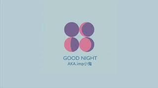 AKA.imp小鬼 - GOOD NIGHT 完整