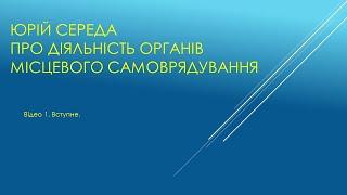 Юрій Середа про діяльність органів місцевого самоврядування. Відео 1. Вступне.