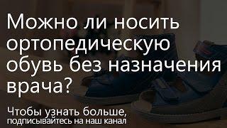 Можно ли ортопедическую обувь носить без назначения врача?