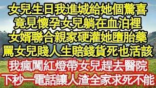 女兒生日我進城給她個驚喜，竟見懷孕女兒躺在血泊裡，女婿聯合親家硬灌她墮胎藥，罵女兒賤人生賠錢貨死也活該，我瘋闖紅燈帶女兒趕去醫院，下秒一電話讓人渣全家求死不能真情故事會老年故事情感需求