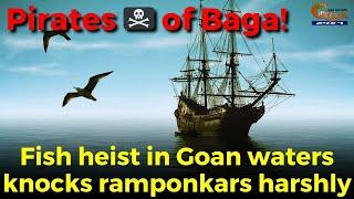 Pirates ‍️ of Baga Fish heist in Goan waters knocks ramponkars harshly