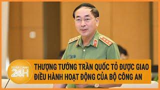 Thượng tướng Trần Quốc Tỏ được giao điều hành hoạt động của Bộ Công an