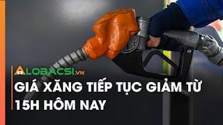 Giá xăng tiếp tục giảm từ 15h hôm nay