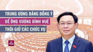 Trung ương Đảng đồng ý để ông Vương Đình Huệ thôi giữ tất cả các chức vụ  VTC Now