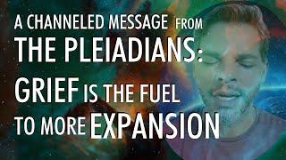 GRIEF Is The Fuel For More EXPANSION  A Channeled Message From THE PLEIADIANS