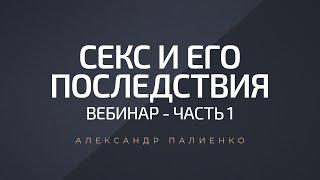 Секс и его последствия. Вебинар - Часть 1. Александр Палиенко.