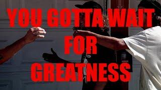 YOU GOTTA WAIT FOR GREATNESS