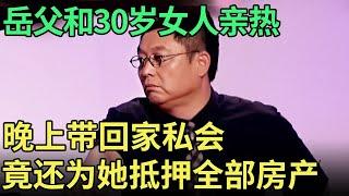 岳父和30岁女人亲热，晚上带回家私会，竟还为她抵押全部房产 岳父上台狡辩遭专家团当场质疑！【王芳王为念调解】