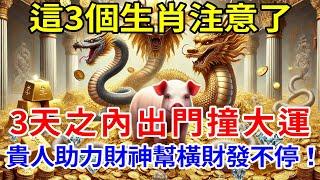 這3個生肖注意了！3天之內出門撞大運，貴人助力財神幫，橫財發不停！