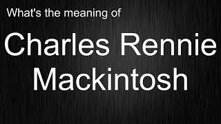 Whats the meaning of Charles Rennie Mackintosh How to pronounce Charles Rennie Mackintosh?