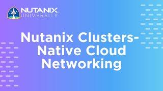 Nutanix Clusters- Native Cloud Networking  Nutanix University