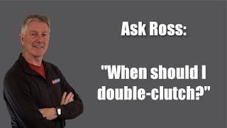 Ask Ross When Should I Double Clutch?