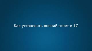 Как установить внешний отчет в 1С Управление торговлей 11 Бухгалтерия 3.0 и другие программы 1С 8.3