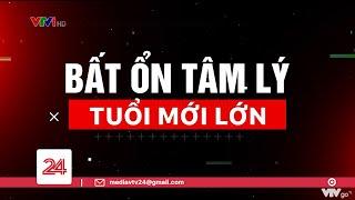 Tiêu Điểm Bất ổn tâm lý tuổi mới lớn  VTV24