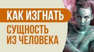 Как изгнать сущность из человека Как изгнать сущность за 2 минуты - практическая техника