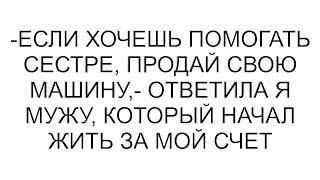 -Если хочешь помогать сестре продай свою машину- ответила я мужу который начал жить за мой счет