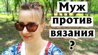 МУЖ ПРОТИВ ВЯЗАНИЯ  ЧТО ДЕЛАТЬ?  ПРИЧИНЫ РУГАТЬСЯ ИЛИ СМИРИТЬСЯ?