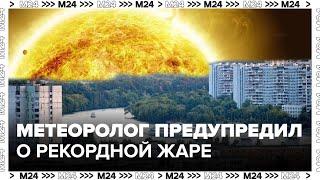 Метеоролог предупредил о рекордной жаре в Москве - Москва 24
