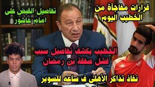 الخطيب يكشف المستور للجميع ف صفقة بن رمضان واخفاء فضيحة الزمالك بقرار من الوزير ونفاذ تذاكر الأهلى