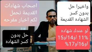 لو عندك شهاده قديمه 11% او 13او16 أخير حل بدون كسر الشهاده وتجنب الخسائر طريقه وحده فقط