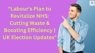 Labours Plan to Revitalize NHS Cutting Waste & Boosting Efficiency  UK Election Updates