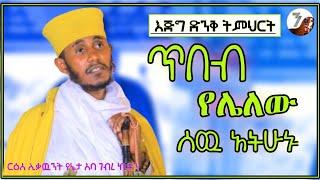 ጥበብ  የሌለው ሰዉ አትሁኑ  አዲስ እጅግ ድንቅ ትምህርት በርእሰ ሊቃውንት አባ ገብረኪዳን ግርማ  Aba Gebrekidan Sibket