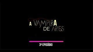 A VAMPIRA DE ÁRIES - 1º TEMPORADA - EPISÓDIO 3