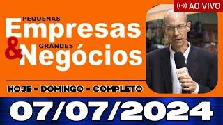 PEQUENAS EMPRESAS E GRANDES NEGÓCIOS HOJE 07-07-2024 - PEGN HOJE DOMINGO COMPLETO