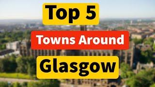 Top 5 Places To Live Close To Glasgow Scotland  Towns With Easy Access To Glasgow City