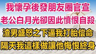 我懷孕後發朋友圈官宣，老公白月光卻因此憤恨自殺，渣男盛怒之下逼我打胎，孩子沒了還能再懷，白月光只有一個，隔天我這樣做讓他悔恨終身#生活經驗  #情感故事 #情感#两性情感