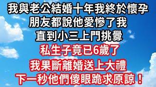 我與老公結婚十年我終於懷孕，朋友都說他愛慘了，我直到小三上門挑釁，私生子竟已6歲了，我果斷離婚送上大禮，下一秒他們傻眼跪求原諒！#心靈回收站